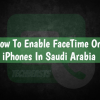 Enable FaceTime On iPhones In Saudi Arabia