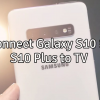 Connect Galaxy S10 & S10 Plus to TV